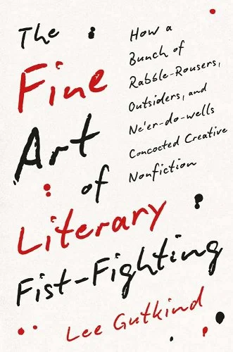 lee gutkind book cover with title written a handwriting style font: The Fine Art of Literary Fist-Fighting: How a Bunch of Rabble-Rousers, Outsiders, and Ne'er-Do-Wells Concocted Creative Nonfiction